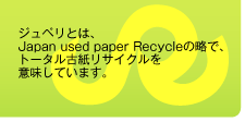 ジュぺリとは、Japan used paper Recycleの略で、トータル古紙リサイクルを意味しています。